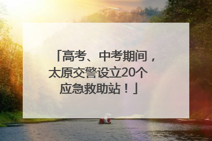 高考、中考期间，太原交警设立20个应急救助站！