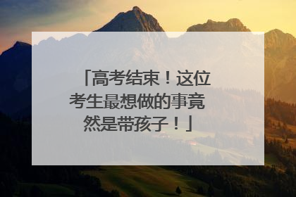 高考结束！这位考生最想做的事竟然是带孩子！