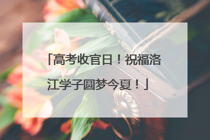 高考收官日！祝福洛江学子圆梦今夏！