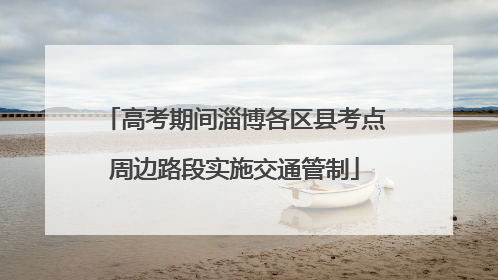 高考期间淄博各区县考点周边路段实施交通管制