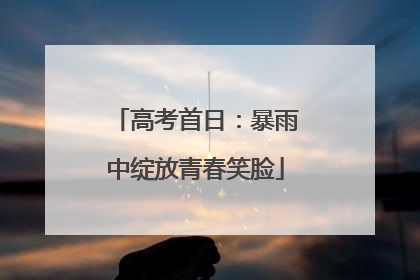 高考首日：暴雨中绽放青春笑脸