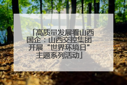 高质量发展看山西国企：山西交控集团开展“世界环境日”主题系列活动