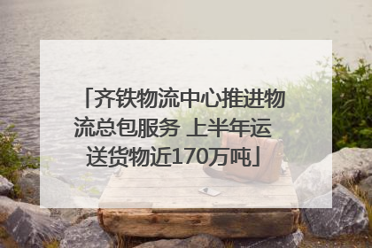 齐铁物流中心推进物流总包服务 上半年运送货物近170万吨