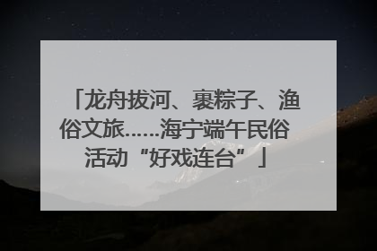 龙舟拔河、裹粽子、渔俗文旅……海宁端午民俗活动“好戏连台”