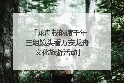 龙舟载韵渡千年 三组镜头看万安龙舟文化旅游活动