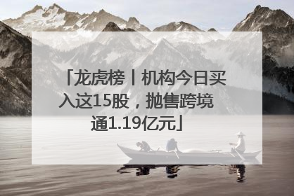 龙虎榜丨机构今日买入这15股，抛售跨境通1.19亿元