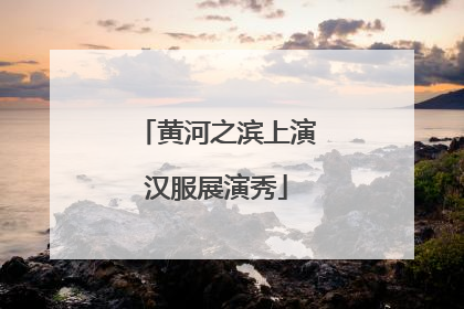黄河之滨上演汉服展演秀