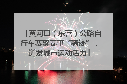 黄河口（东营）公路自行车赛聚赛事“骑迹”，迸发城市运动活力