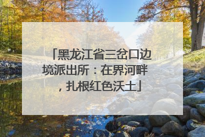 黑龙江省三岔口边境派出所：在界河畔，扎根红色沃土