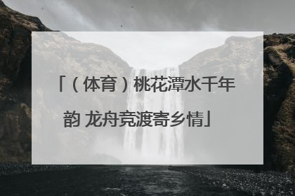 （体育）桃花潭水千年韵 龙舟竞渡寄乡情