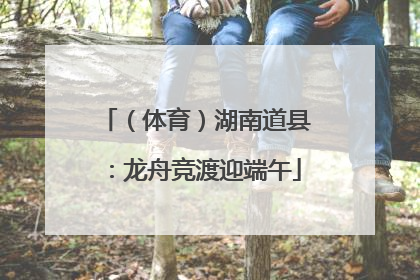 （体育）湖南道县：龙舟竞渡迎端午