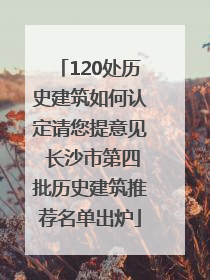 120处历史建筑如何认定请您提意见 长沙市第四批历史建筑推荐名单出炉