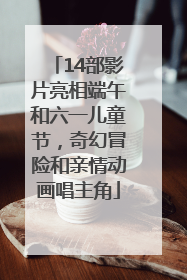 14部影片亮相端午和六一儿童节，奇幻冒险和亲情动画唱主角