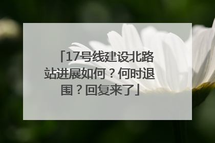 17号线建设北路站进展如何？何时退围？回复来了