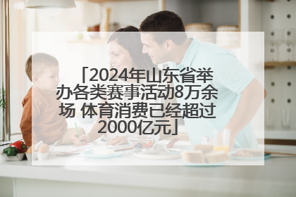 2024年山东省举办各类赛事活动8万余场 体育消费已经超过2000亿元