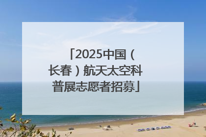 2025中国（长春）航天太空科普展志愿者招募