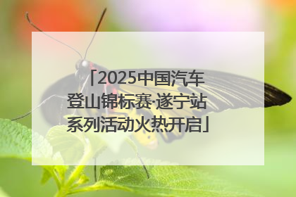 2025中国汽车登山锦标赛·遂宁站系列活动火热开启