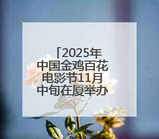 2025年中国金鸡百花电影节11月中旬在厦举办：“金鸡时间”正式启动