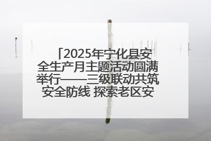 2025年宁化县安全生产月主题活动圆满举行——三级联动共筑安全防线 探索老区安全发展新路径