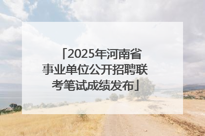 2025年河南省事业单位公开招聘联考笔试成绩发布