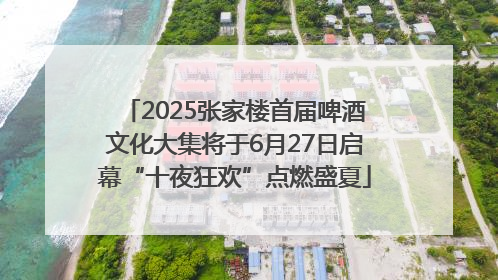 2025张家楼首届啤酒文化大集将于6月27日启幕“十夜狂欢”点燃盛夏
