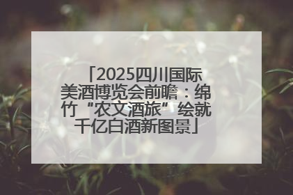 2025四川国际美酒博览会前瞻：绵竹“农文酒旅”绘就千亿白酒新图景