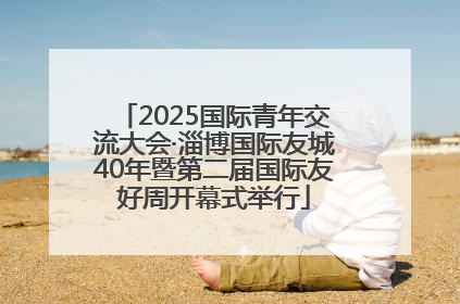 2025国际青年交流大会·淄博国际友城40年暨第二届国际友好周开幕式举行
