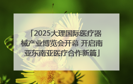 2025大理国际医疗器械产业博览会开幕 开启南亚东南亚医疗合作新篇