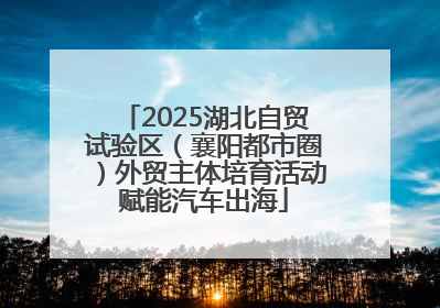 2025湖北自贸试验区（襄阳都市圈）外贸主体培育活动赋能汽车出海