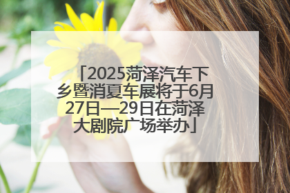 2025菏泽汽车下乡暨消夏车展将于6月27日—29日在菏泽大剧院广场举办