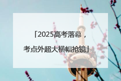 2025高考落幕，考点外超大横幅抢镜