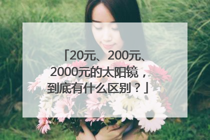 20元、200元、2000元的太阳镜，到底有什么区别？