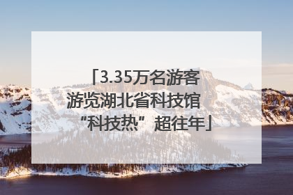 3.35万名游客游览湖北省科技馆 “科技热”超往年
