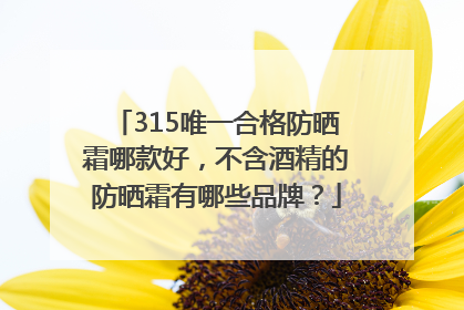 315唯一合格防晒霜哪款好，不含酒精的防晒霜有哪些品牌？