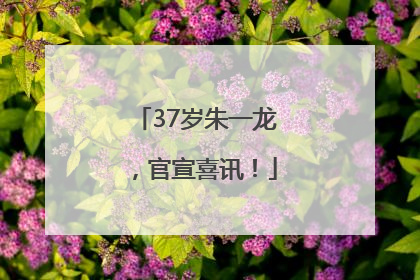 37岁朱一龙，官宣喜讯！