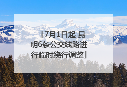 7月1日起 昆明6条公交线路进行临时绕行调整