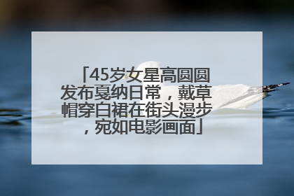 45岁女星高圆圆发布戛纳日常，戴草帽穿白裙在街头漫步，宛如电影画面