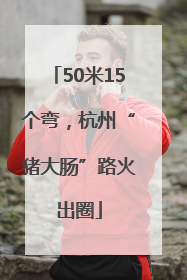 50米15个弯，杭州“猪大肠”路火出圈