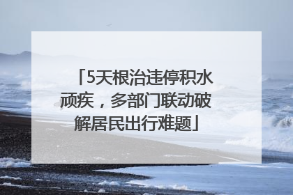 5天根治违停积水顽疾，多部门联动破解居民出行难题
