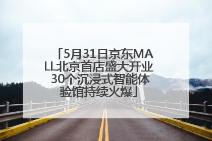 5月31日京东MALL北京首店盛大开业 30个沉浸式智能体验馆持续火爆