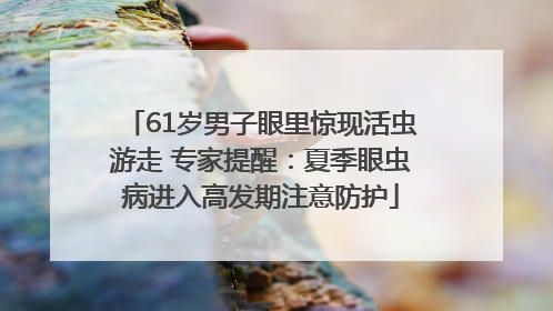 61岁男子眼里惊现活虫游走 专家提醒：夏季眼虫病进入高发期注意防护