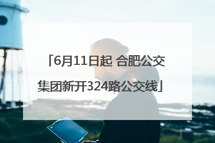 6月11日起 合肥公交集团新开324路公交线