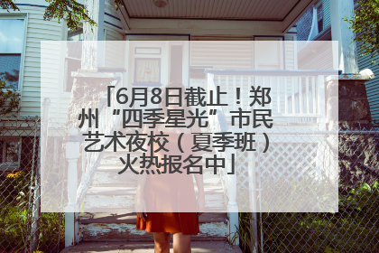 6月8日截止！郑州“四季星光”市民艺术夜校（夏季班）火热报名中
