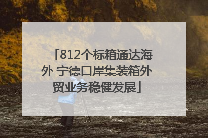 812个标箱通达海外 宁德口岸集装箱外贸业务稳健发展