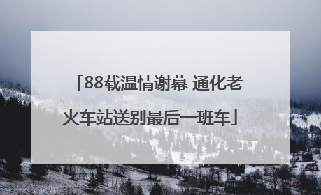 88载温情谢幕 通化老火车站送别最后一班车