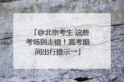 @北京考生 这些考场别走错！高考期间出行提示→