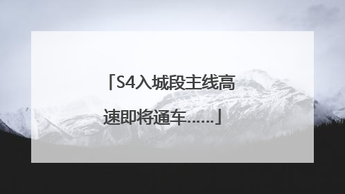 S4入城段主线高速即将通车……