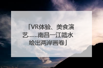 VR体验、美食演艺……南昌一江赣水绘出两岸画卷