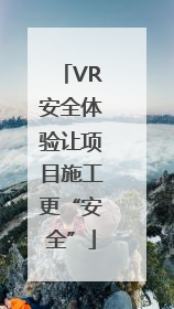 VR安全体验让项目施工更“安全”